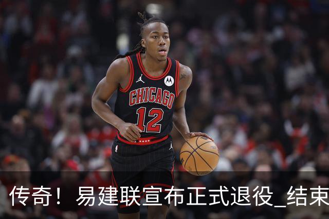 传奇！易建联宣布正式退役 结束21年职业生涯