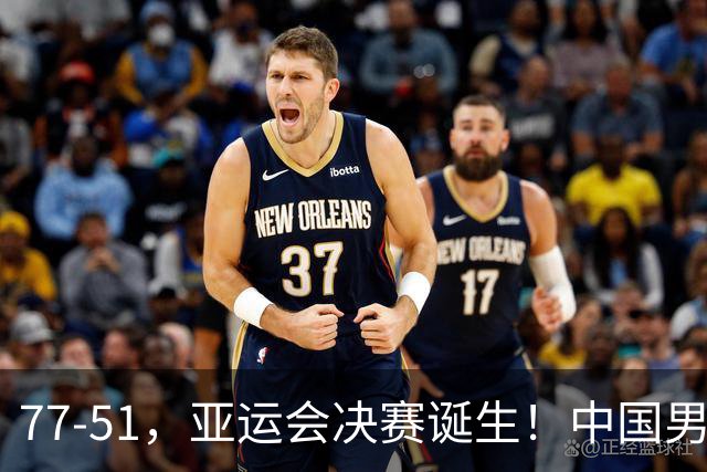 77-51，亚运会决赛诞生！中国男篮争冠劲敌5连胜 西亚豪门被送回家